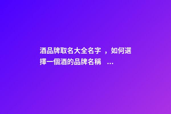 酒品牌取名大全名字，如何選擇一個酒的品牌名稱？